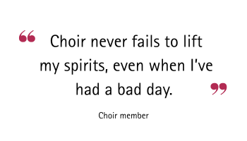 Quote - Choir never fails to lift my spirits, even when I've had a bad day.  Choir member